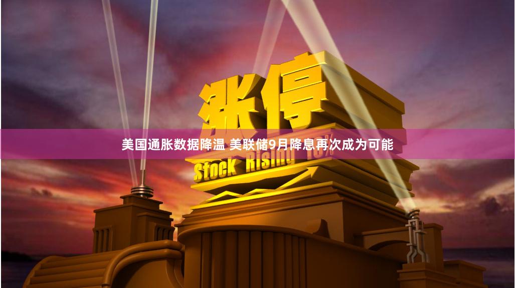 美国通胀数据降温 美联储9月降息再次成为可能