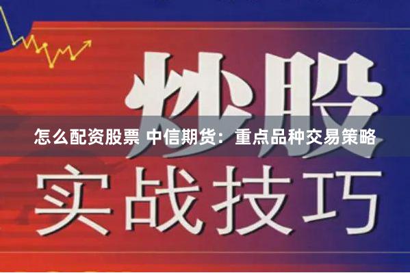 怎么配资股票 中信期货：重点品种交易策略