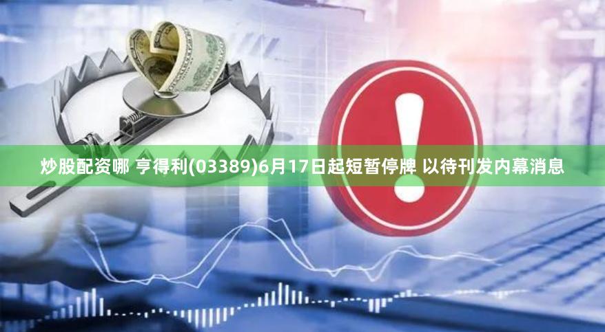 炒股配资哪 亨得利(03389)6月17日起短暂停牌 以待刊发内幕消息