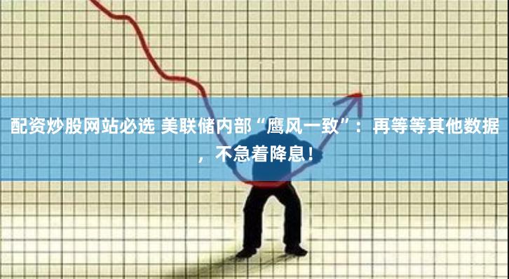 配资炒股网站必选 美联储内部“鹰风一致”：再等等其他数据，不急着降息！