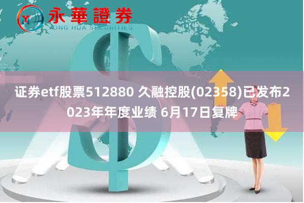 证券etf股票512880 久融控股(02358)已发布2023年年度业绩 6月17日复牌