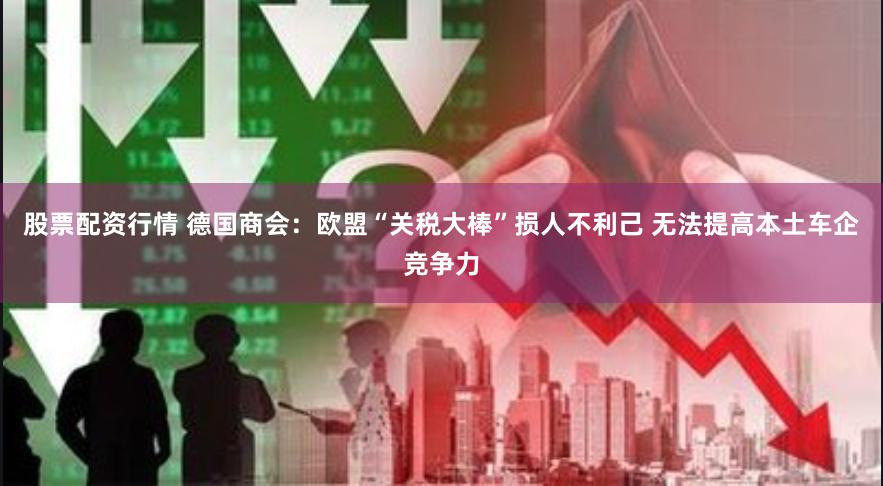 股票配资行情 德国商会：欧盟“关税大棒”损人不利己 无法提高本土车企竞争力