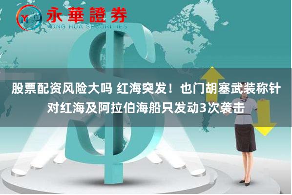 股票配资风险大吗 红海突发！也门胡塞武装称针对红海及阿拉伯海船只发动3次袭击