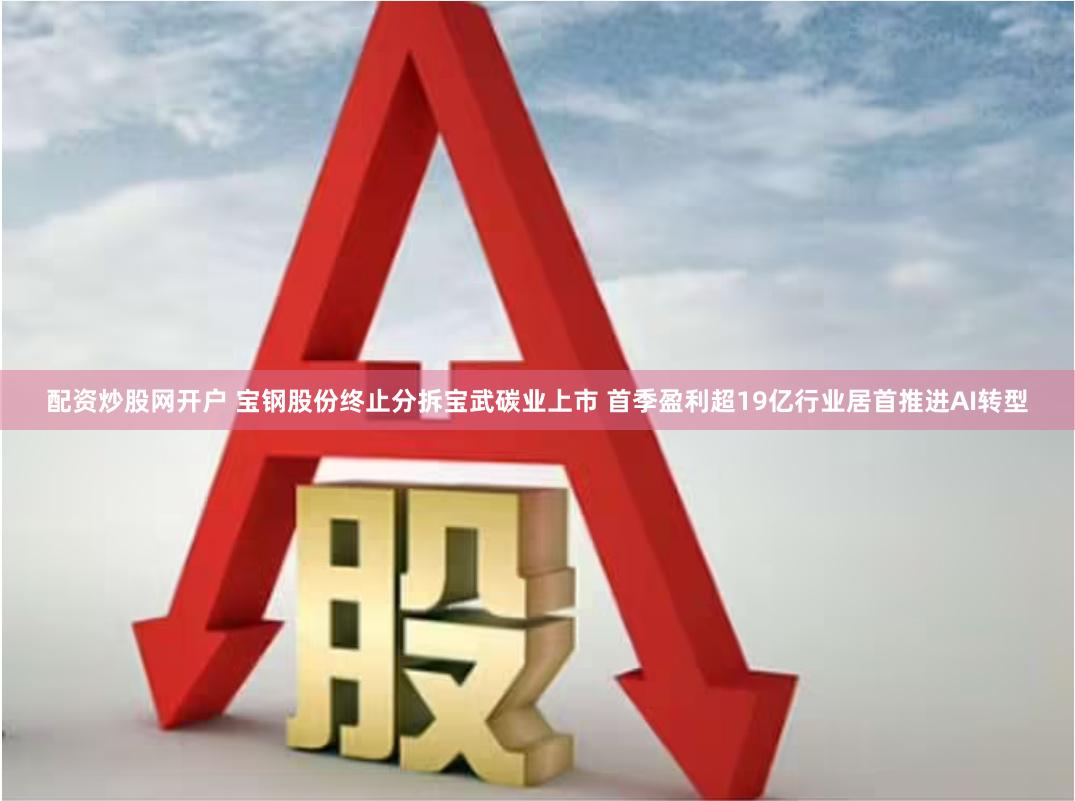 配资炒股网开户 宝钢股份终止分拆宝武碳业上市 首季盈利超19亿行业居首推进AI转型