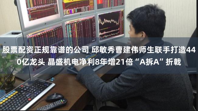 股票配资正规靠谱的公司 邱敏秀曹建伟师生联手打造440亿龙头 晶盛机电净利8年增21倍“A拆A”折戟