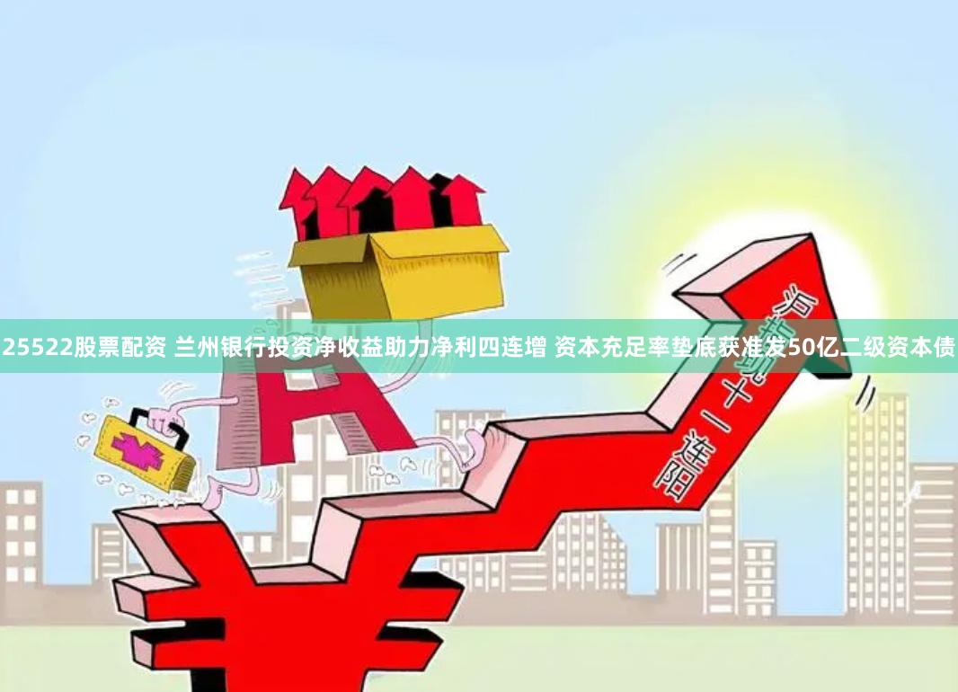 25522股票配资 兰州银行投资净收益助力净利四连增 资本充足率垫底获准发50亿二级资本债