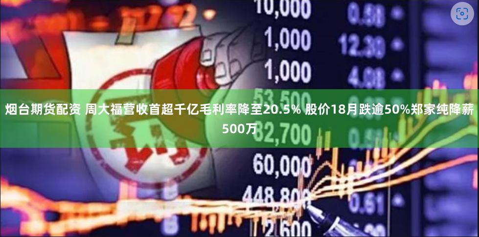烟台期货配资 周大福营收首超千亿毛利率降至20.5% 股价18月跌逾50%郑家纯降薪500万