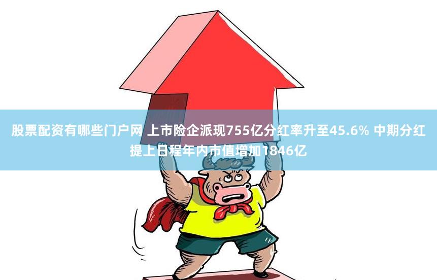 股票配资有哪些门户网 上市险企派现755亿分红率升至45.6% 中期分红提上日程年内市值增加1846亿
