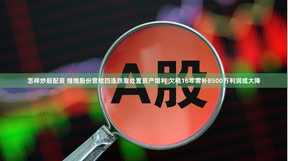 怎样炒股配资 维维股份营收四连跌靠处置资产增利 欠税16年需补8500万利润或大降