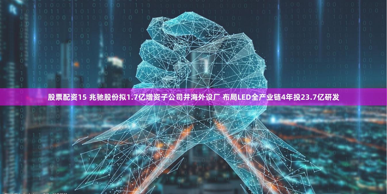 股票配资15 兆驰股份拟1.7亿增资子公司并海外设厂 布局LED全产业链4年投23.7亿研发