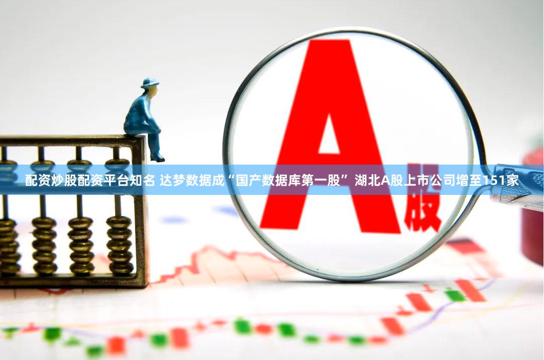 配资炒股配资平台知名 达梦数据成“国产数据库第一股” 湖北A股上市公司增至151家