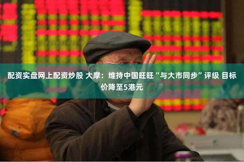 配资实盘网上配资炒股 大摩：维持中国旺旺“与大市同步”评级 目标价降至5港元