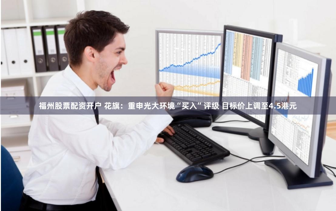 福州股票配资开户 花旗：重申光大环境“买入”评级 目标价上调至4.5港元