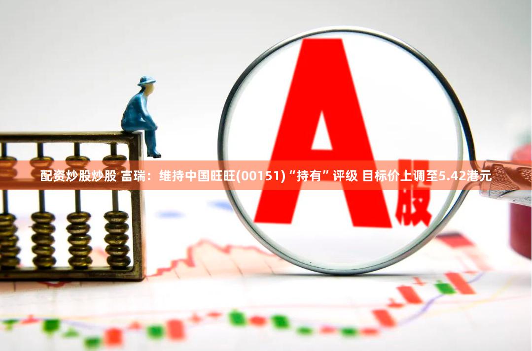 配资炒股炒股 富瑞：维持中国旺旺(00151)“持有”评级 目标价上调至5.42港元