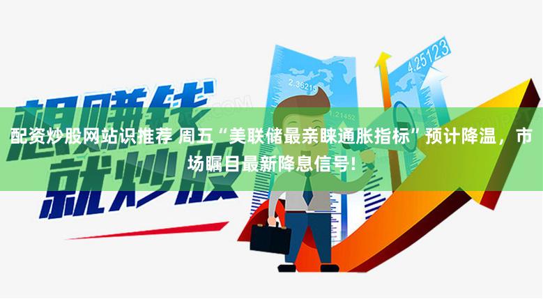 配资炒股网站识推荐 周五“美联储最亲睐通胀指标”预计降温，市场瞩目最新降息信号!