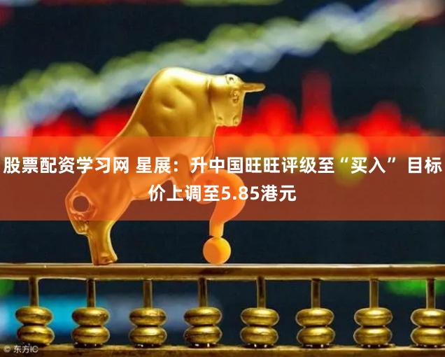股票配资学习网 星展：升中国旺旺评级至“买入” 目标价上调至5.85港元