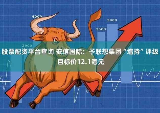 股票配资平台查询 安信国际：予联想集团“增持”评级 目标价12.1港元