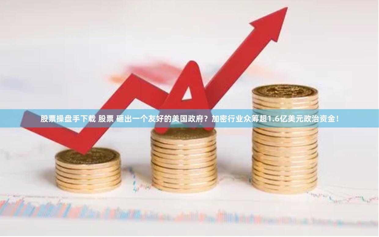 股票操盘手下载 股票 砸出一个友好的美国政府？加密行业众筹超1.6亿美元政治资金！