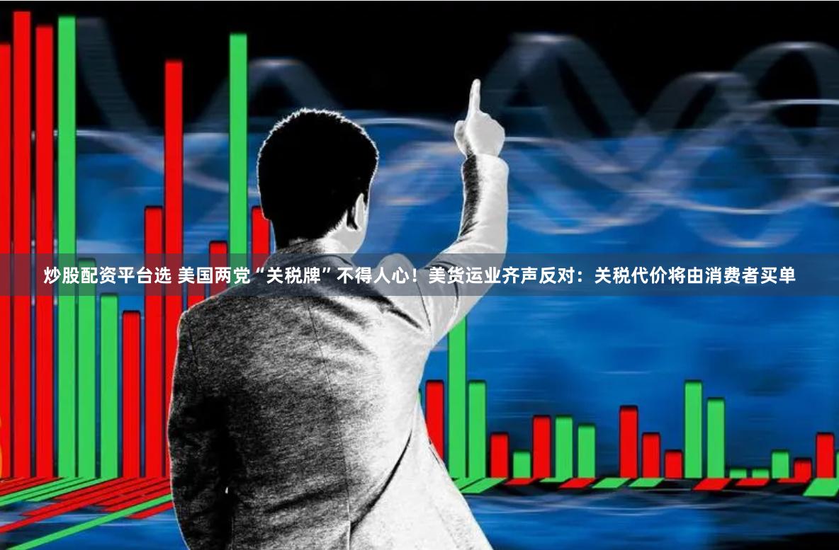 炒股配资平台选 美国两党“关税牌”不得人心！美货运业齐声反对：关税代价将由消费者买单