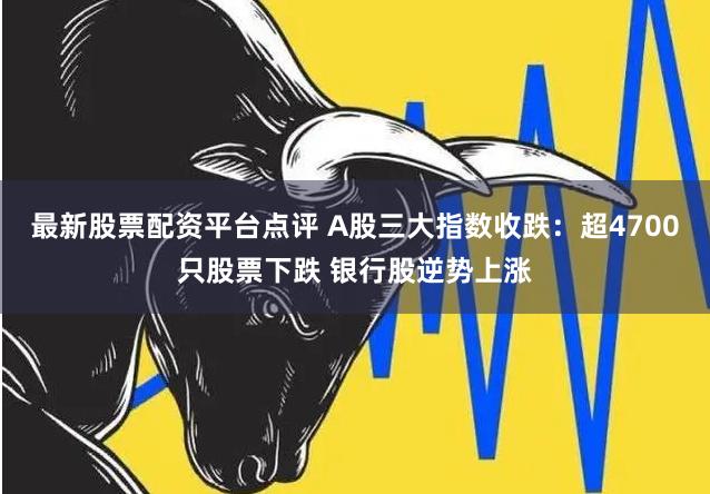 最新股票配资平台点评 A股三大指数收跌：超4700只股票下跌 银行股逆势上涨