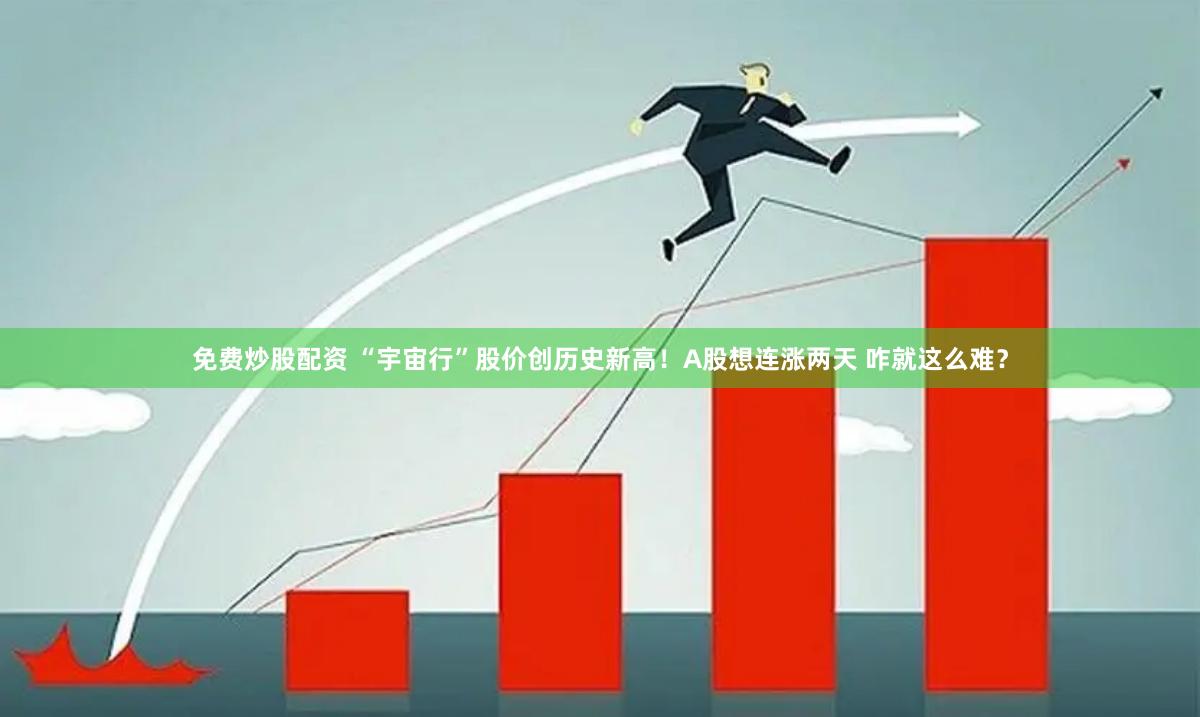 免费炒股配资 “宇宙行”股价创历史新高！A股想连涨两天 咋就这么难？