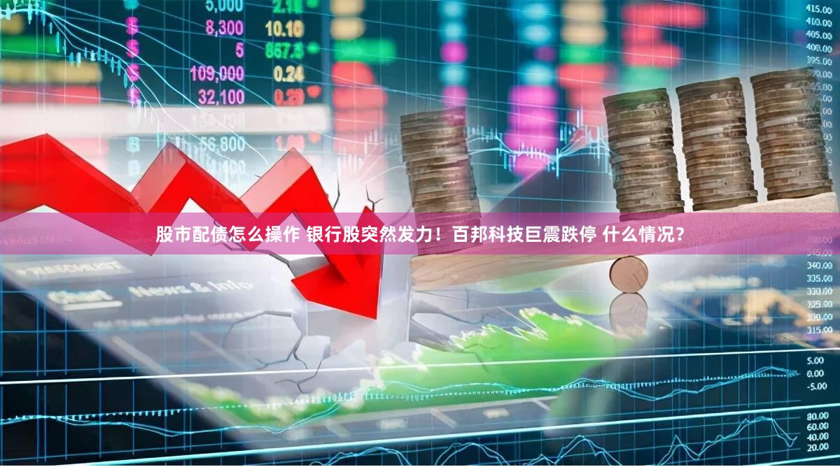 股市配债怎么操作 银行股突然发力！百邦科技巨震跌停 什么情况？