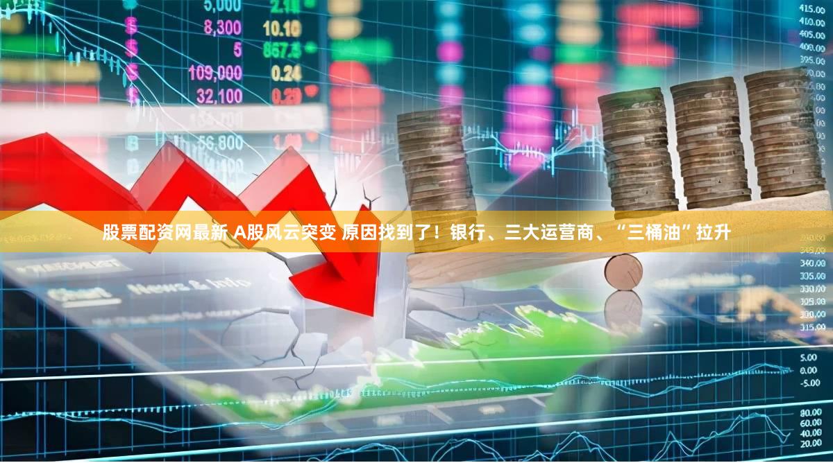 股票配资网最新 A股风云突变 原因找到了！银行、三大运营商、“三桶油”拉升