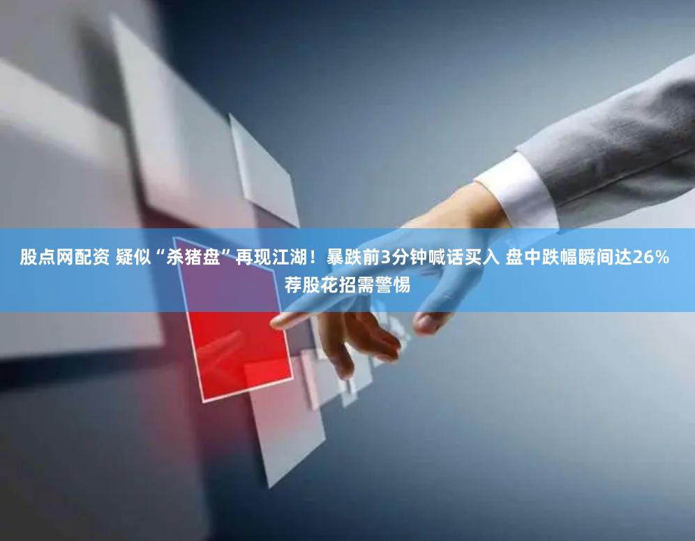 股点网配资 疑似“杀猪盘”再现江湖！暴跌前3分钟喊话买入 盘中跌幅瞬间达26% 荐股花招需警惕