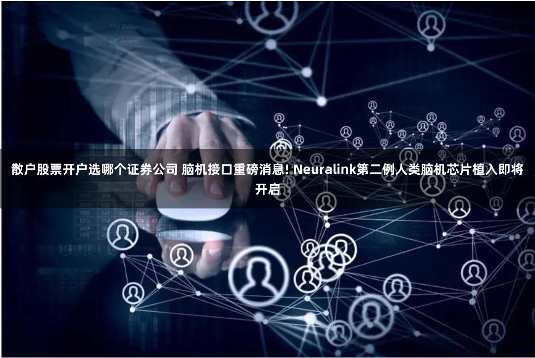 散户股票开户选哪个证券公司 脑机接口重磅消息! Neuralink第二例人类脑机芯片植入即将开启