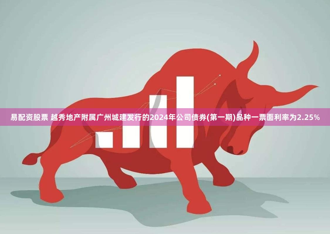 易配资股票 越秀地产附属广州城建发行的2024年公司债券(第一期)品种一票面利率为2.25%
