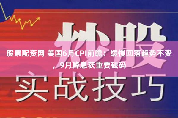 股票配资网 美国6月CPI前瞻：缓慢回落趋势不变，9月降息获重要砝码