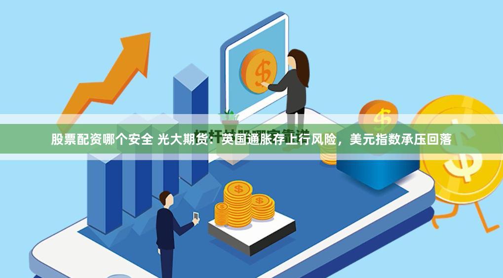 股票配资哪个安全 光大期货：英国通胀存上行风险，美元指数承压回落