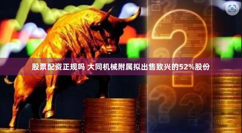 股票配资正规吗 大同机械附属拟出售致兴的52%股份