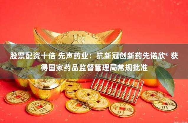 股票配资十倍 先声药业：抗新冠创新药先诺欣® 获得国家药品监督管理局常规批准