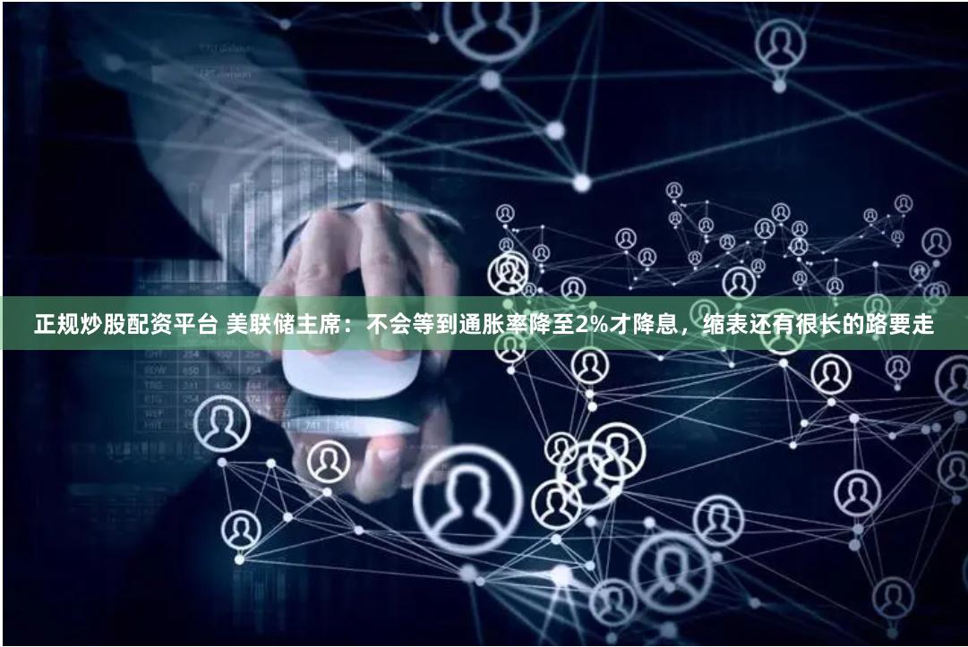 正规炒股配资平台 美联储主席：不会等到通胀率降至2%才降息，缩表还有很长的路要走