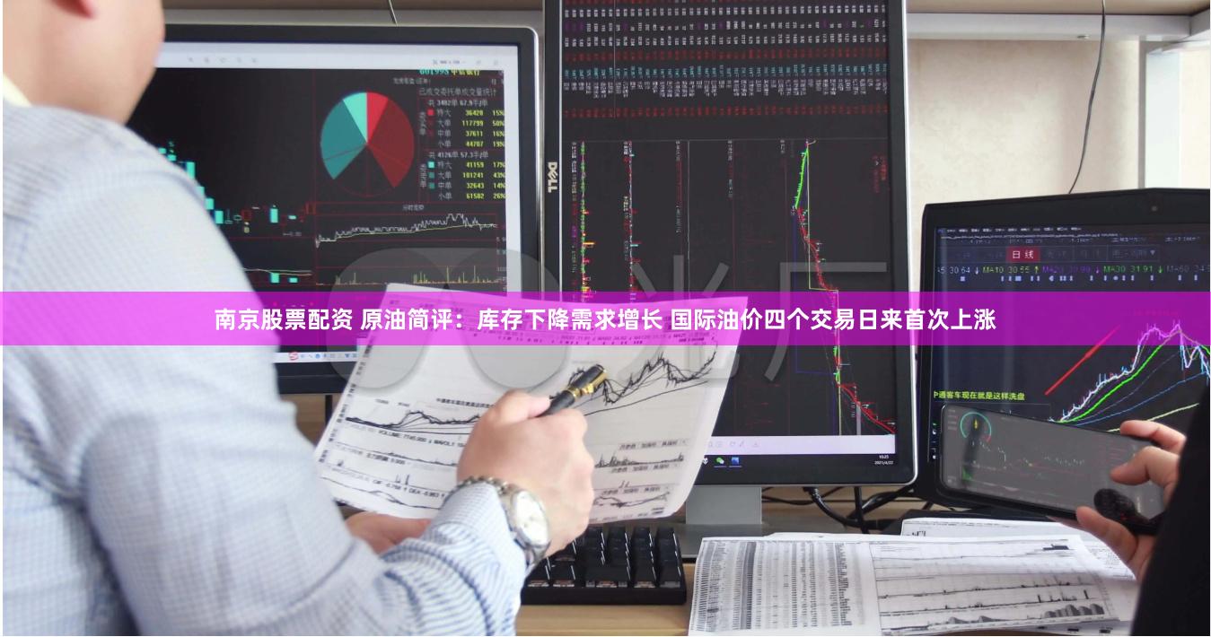 南京股票配资 原油简评：库存下降需求增长 国际油价四个交易日来首次上涨