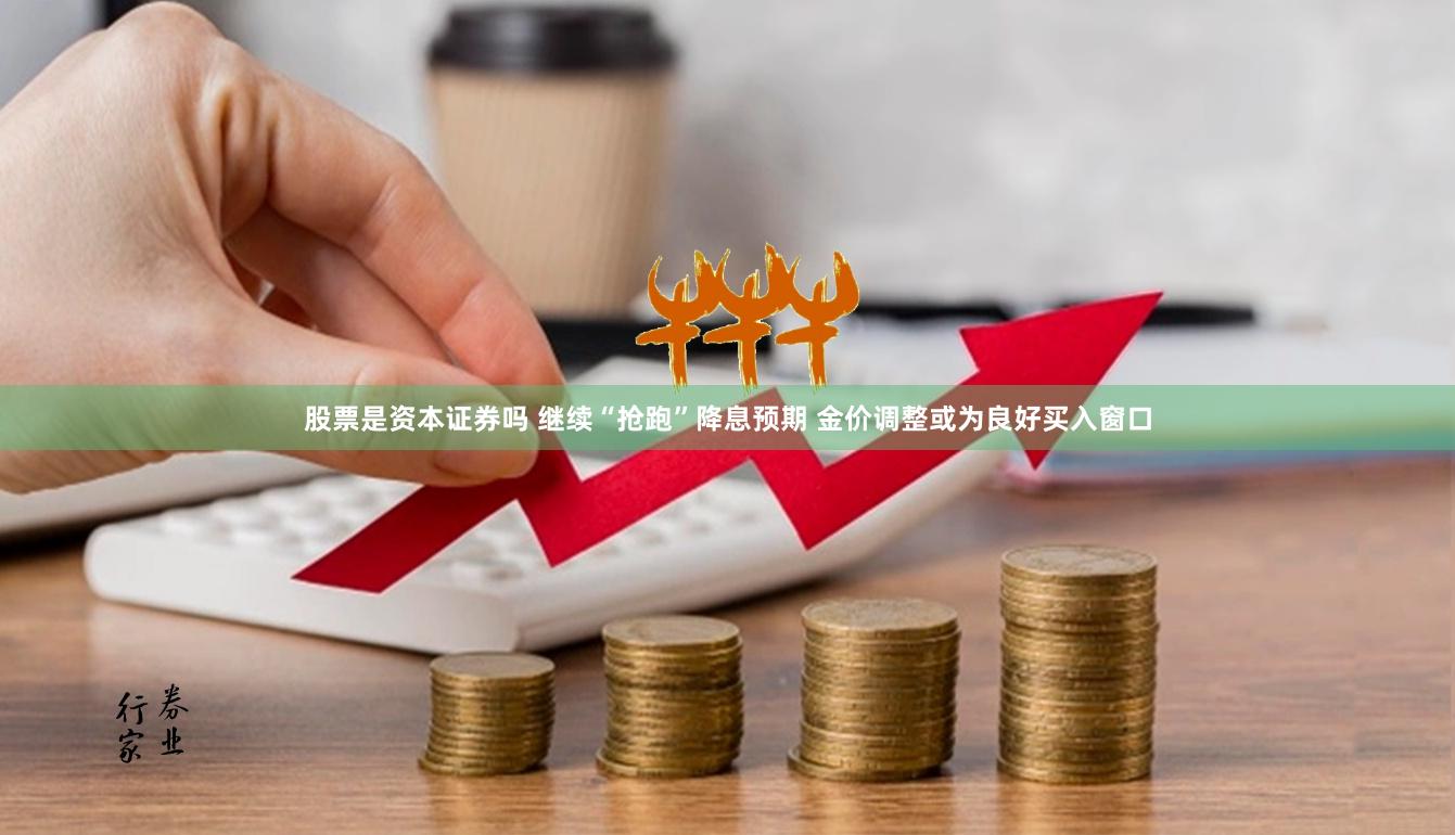 股票是资本证券吗 继续“抢跑”降息预期 金价调整或为良好买入窗口