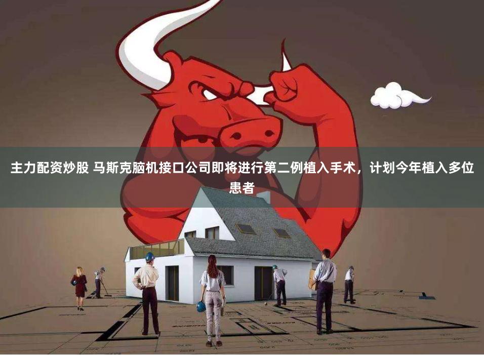 主力配资炒股 马斯克脑机接口公司即将进行第二例植入手术，计划今年植入多位患者