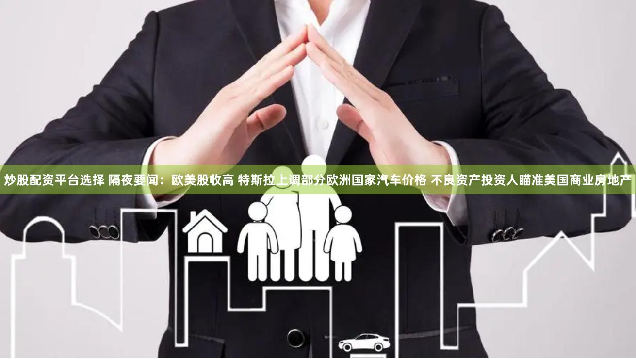 炒股配资平台选择 隔夜要闻：欧美股收高 特斯拉上调部分欧洲国家汽车价格 不良资产投资人瞄准美国商业房地产