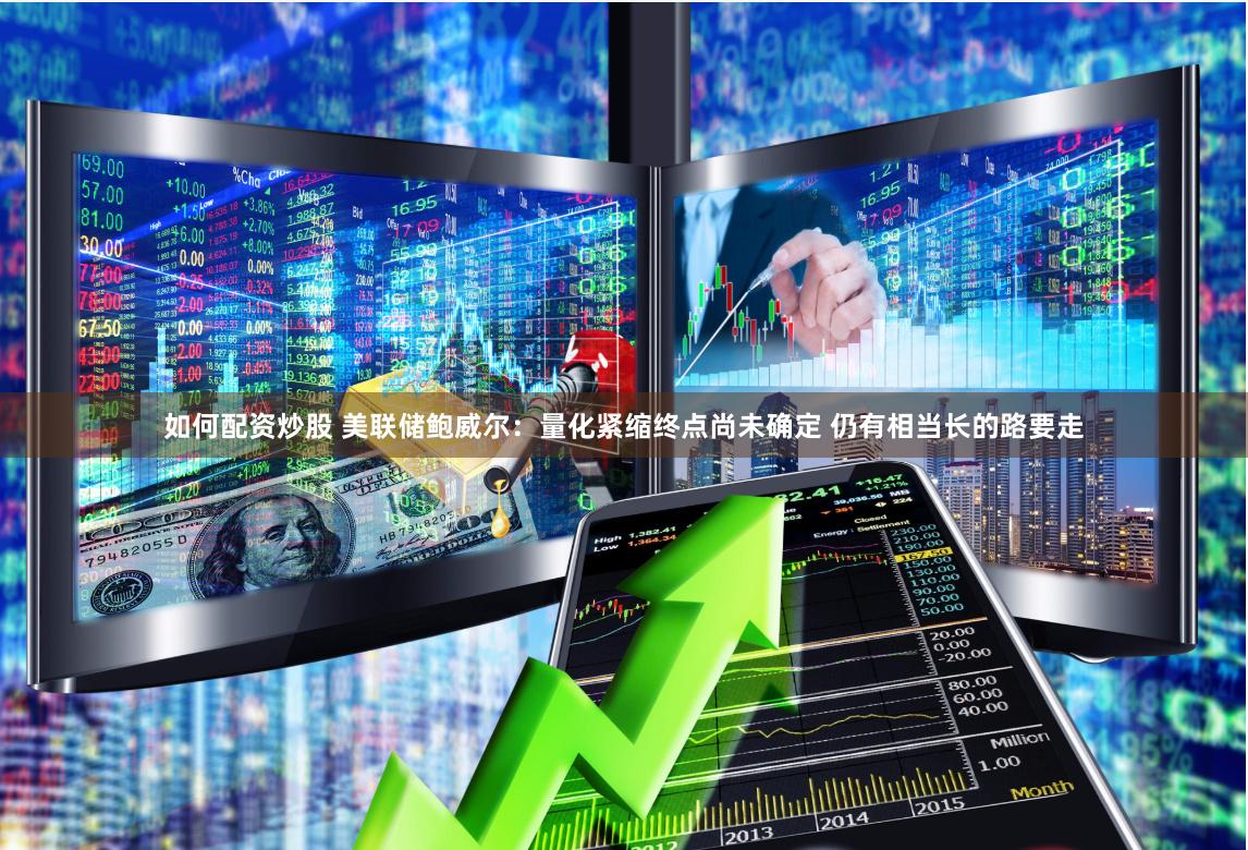 如何配资炒股 美联储鲍威尔：量化紧缩终点尚未确定 仍有相当长的路要走