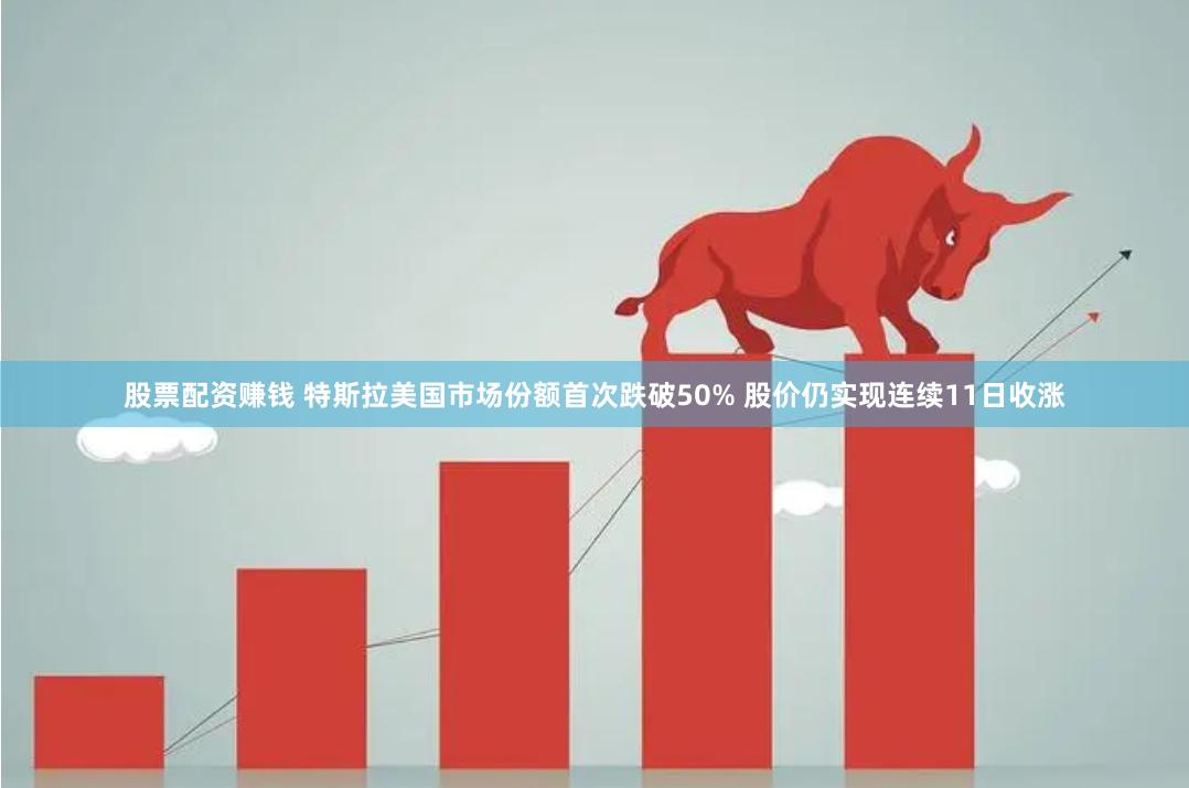 股票配资赚钱 特斯拉美国市场份额首次跌破50% 股价仍实现连续11日收涨