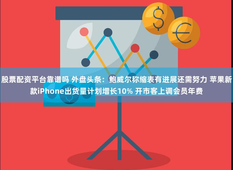 股票配资平台靠谱吗 外盘头条：鲍威尔称缩表有进展还需努力 苹果新款iPhone出货量计划增长10% 开市客上调会员年费