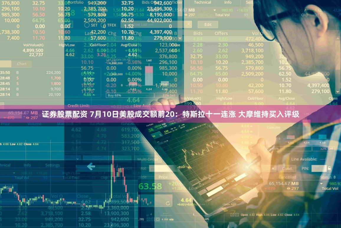 证券股票配资 7月10日美股成交额前20：特斯拉十一连涨 大摩维持买入评级