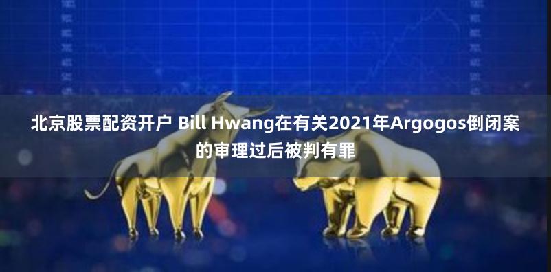 北京股票配资开户 Bill Hwang在有关2021年Argogos倒闭案的审理过后被判有罪
