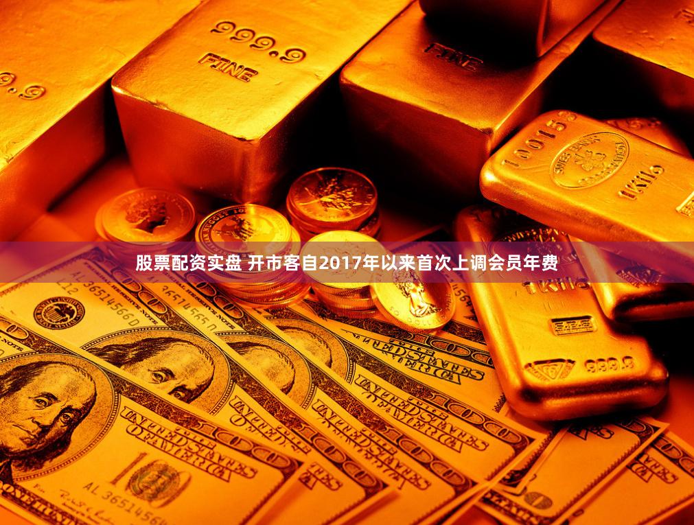 股票配资实盘 开市客自2017年以来首次上调会员年费