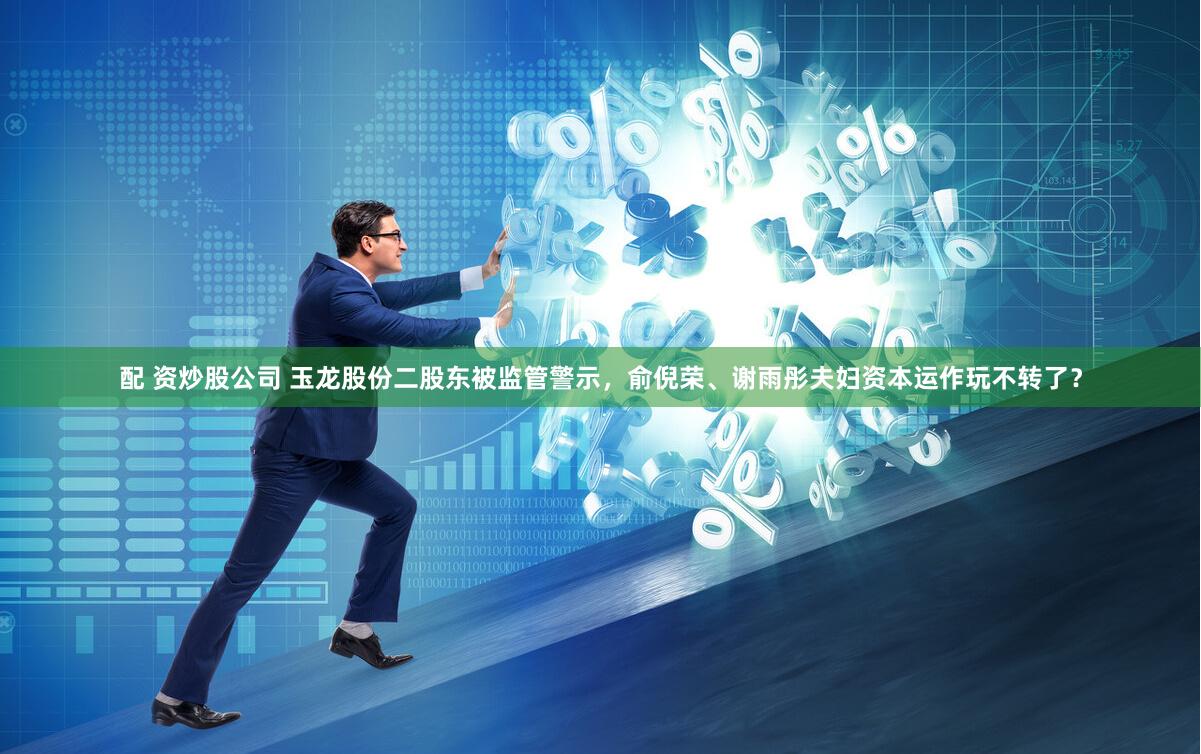 配 资炒股公司 玉龙股份二股东被监管警示，俞倪荣、谢雨彤夫妇资本运作玩不转了？