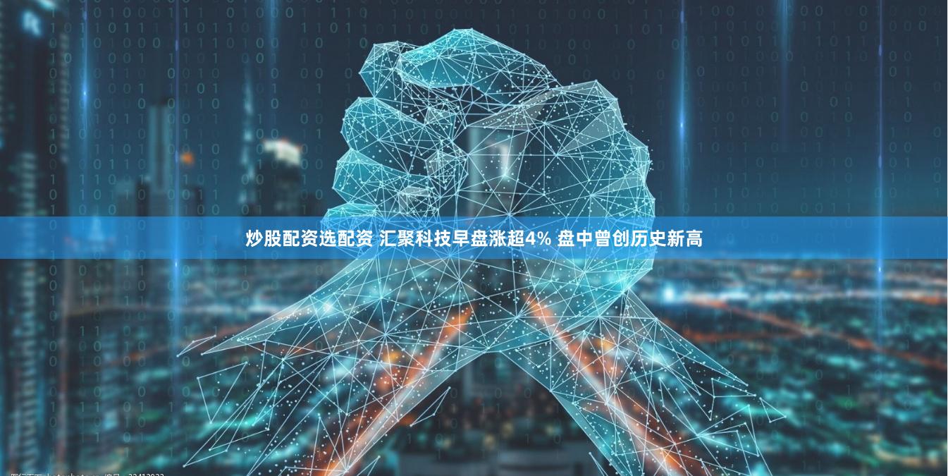 炒股配资选配资 汇聚科技早盘涨超4% 盘中曾创历史新高