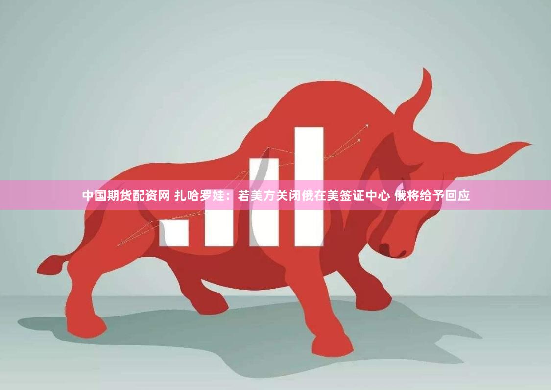 中国期货配资网 扎哈罗娃：若美方关闭俄在美签证中心 俄将给予回应