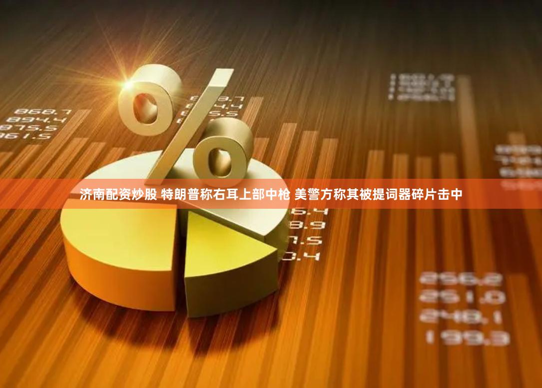 济南配资炒股 特朗普称右耳上部中枪 美警方称其被提词器碎片击中