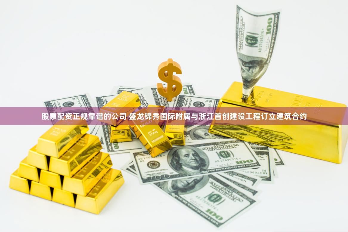 股票配资正规靠谱的公司 盛龙锦秀国际附属与浙江首创建设工程订立建筑合约